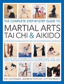 The Complete Step-by-Step Guide to Martial Arts, Tai Chi and Aikido: A Practical Guide to the Martial Arts Disciplines of Tae Kwando, Karate, Ju-Jitsu, ... and Aikido. (Complete Step By Step Guide to)