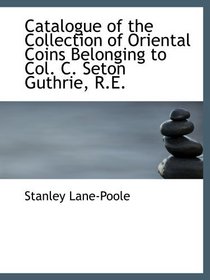Catalogue of the Collection of Oriental Coins Belonging to Col. C. Seton Guthrie, R.E.