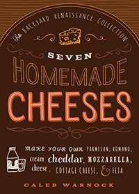 Seven Homemade Cheeses: Make Your Own Parmesan, Romano, Cream Cheese, Cheddar, Mozzarella, Cottage Cheese, and Feta (The Backyard Renaissance Collection)