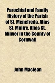 Parochial and Family History of the Parish of St. Menefreda, Alias St. Minfre, Alias St. Minver in the County of Cornwall