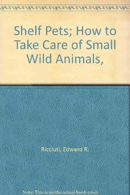 Shelf Pets; How to Take Care of Small Wild Animals,