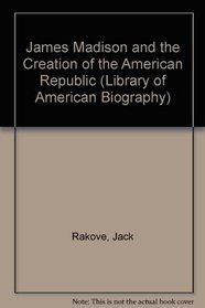 James Madison and the Creation of the American Republic (Library of American Biography)