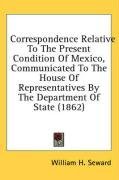 Correspondence Relative To The Present Condition Of Mexico, Communicated To The House Of Representatives By The Department Of State (1862)