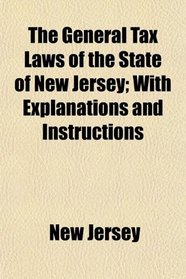 The General Tax Laws of the State of New Jersey; With Explanations and Instructions