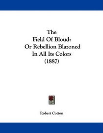 The Field Of Bloud: Or Rebellion Blazoned In All Its Colors (1887)