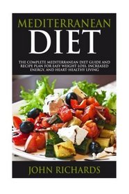 Mediterranean Diet: The Complete Mediterranean Diet Guide And Recipe Plan For Easy Weight Loss, Increased Energy, And Heart-Healthy Living (7 Day Meal Plan, Shopping List, And Practical Tips)