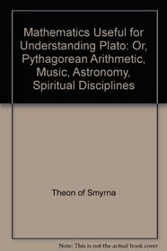 Theon of Smyrna: Mathematics Useful for Understanding Plato Or, Pythagorean Arithmatic, Music, Astronomy, Spiritual Disciplines (Secret doctrine reference series)