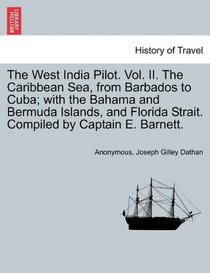 The West India Pilot. Vol. II. The Caribbean Sea, from Barbados to Cuba; with the Bahama and Bermuda Islands, and Florida Strait. Compiled by Captain E. Barnett.