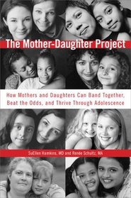 The Mother-Daughter Project: How Mothers and Daughters Can Band Together, Beat the Odds, and Thrive ThroughAdolescence