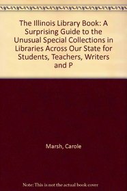 The Illinois Library Book: A Surprising Guide to the Unusual Special Collections in Libraries Across Our State for Students, Teachers, Writers and P