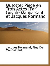 Musotte; Pice en Trois Actes [Par] Guy de Maupassant et Jacques Normand