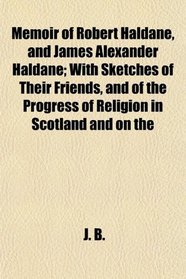Memoir of Robert Haldane, and James Alexander Haldane; With Sketches of Their Friends, and of the Progress of Religion in Scotland and on the