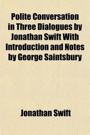 Polite Conversation in Three Dialogues by Jonathan Swift With Introduction and Notes by George Saintsbury