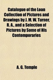 Catalogue of the Loan Collection of Pictures and Drawings by J. M. W. Turner, R. A., and a Selection of Pictures by Some of His Contemporaries