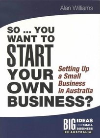 So You Want to Start Your Own Business: Setting up a Small Business in Australia