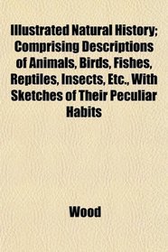 Illustrated Natural History; Comprising Descriptions of Animals, Birds, Fishes, Reptiles, Insects, Etc., With Sketches of Their Peculiar Habits
