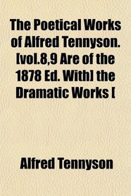 The Poetical Works of Alfred Tennyson. [vol.8,9 Are of the 1878 Ed. With] the Dramatic Works [