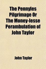 The Pennyles Pilgrimage Or The Money-lesse Perambulation of John Taylor