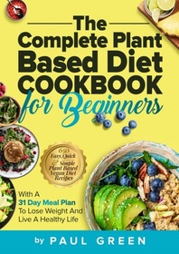 The Complete Plant Based Diet Cookbook For Beginners: 650 Easy, Quick & Simple Plant Based Vegan Diet Recipes With A 31 Day Meal Plan To Lose Weight ... Life (The Plant-Based Vegan Lifestyle Series)
