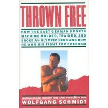 Thrown Free : How the East German Sports Machine Molded, Trained, and Broke an Olympic Hero and How He Won His Fight for Freedom