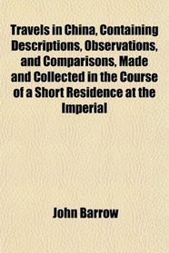 Travels in China, Containing Descriptions, Observations, and Comparisons, Made and Collected in the Course of a Short Residence at the Imperial