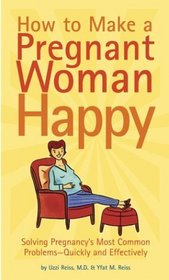 How to Make a Pregnant Woman Happy: Solving Pregnancy's Most Common Problems - Quickly and Effectively