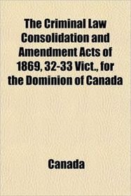 The Criminal Law Consolidation and Amendment Acts of 1869, 32-33 Vict., for the Dominion of Canada