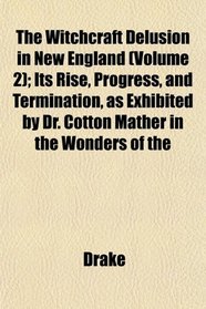 The Witchcraft Delusion in New England (Volume 2); Its Rise, Progress, and Termination, as Exhibited by Dr. Cotton Mather in the Wonders of the