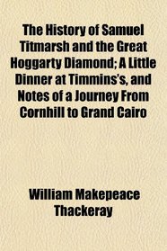 The History of Samuel Titmarsh and the Great Hoggarty Diamond; A Little Dinner at Timmins's, and Notes of a Journey From Cornhill to Grand Cairo