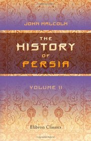 The History of Persia: From the most early period to the present time, containing an account of the religion, government, usages, and character of the inhabitants of that kingdom. Volume 2