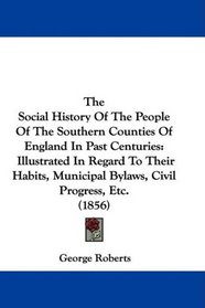 The Social History Of The People Of The Southern Counties Of England In Past Centuries: Illustrated In Regard To Their Habits, Municipal Bylaws, Civil Progress, Etc. (1856)