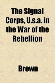 The Signal Corps, U.s.a. in the War of the Rebellion