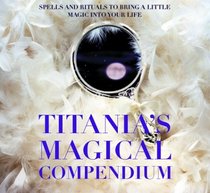 Titania's Magical Compendium: Spells and Rituals to Bring a Little Magic into Your Life