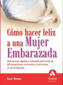 Como hacer feliz a una mujer embarazada: Soluciones rapidas y eficaces para mas de 60 situaciones comunes y corrientes en el embarazo (Spanish Edition)