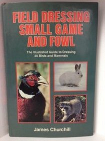 Field Dressing Small Game and Fowl: The Illustrated Guide to Dressing 20 Birds and Mammals