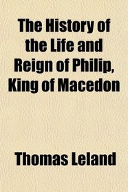 The History of the Life and Reign of Philip, King of Macedon