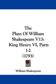 The Plays Of William Shakespeare V13: King Henry VI, Parts 1-2 (1793)