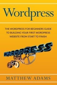Wordpress: The Wordpress for Beginners Guide to Building Your First WordPress Website from Start to Finish