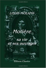 Molire, sa vie et ses ouvrages: Avec une notice sur le thatre et la troupe de Molire. (French Edition)