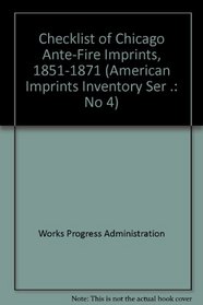 Checklist of Chicago Ante-Fire Imprints, 1851-1871 (American Imprints Inventory Ser .: No 4)