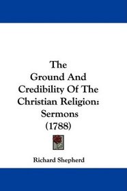 The Ground And Credibility Of The Christian Religion: Sermons (1788)