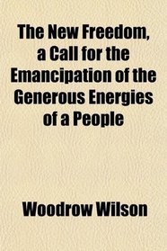 The New Freedom, a Call for the Emancipation of the Generous Energies of a People