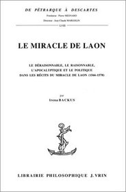 Le miracle de Laon: Le deraisonnable, le raisonnable, l'apocalyptique et le politique dans les recits du Miracle de Laon, 1566-1578 (De Petrarque a Descartes) (French Edition)