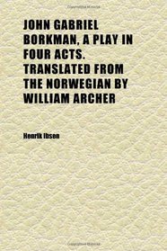 John Gabriel Borkman, a Play in Four Acts. Translated From the Norwegian by William Archer