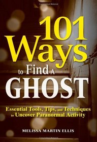 101 Ways to Find a Ghost: Essential Tools, Tips, and Techniques to Uncover Paranormal Activity