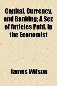 Capital, Currency, and Banking; A Ser. of Articles Publ. in the Economist