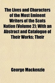 The Lives and Characters of the Most Eminent Writers of the Scots Nation (Volume 2); With an Abstract and Catalogue of Their Works; Their