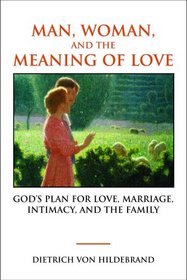 Man, Woman, and the Meaning of Love: God's Plan for Love, Marriage, Intimacy, and the Family