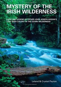 Mystery of the Irish Wilderness: Land and Legend of Father John Joseph Hogan's Lost Irish Colony in the Ozark Wilderness