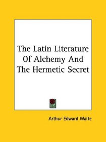 The Latin Literature Of Alchemy And The Hermetic Secret